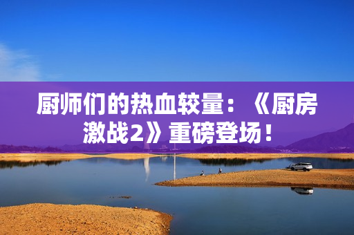 厨师们的热血较量：《厨房激战2》重磅登场！