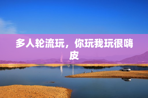 多人轮流玩，你玩我玩很嗨皮
