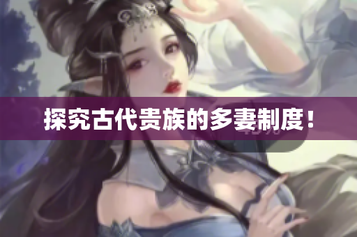 探究古代贵族的多妻制度！