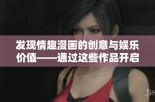 发现情趣漫画的创意与娱乐价值——通过这些作品开启全新的性爱视角