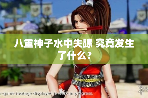 八重神子水中失踪 究竟发生了什么？