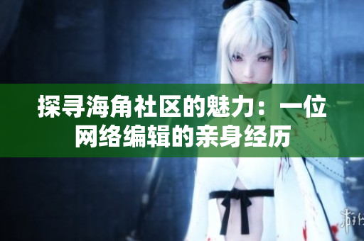 探寻海角社区的魅力：一位网络编辑的亲身经历