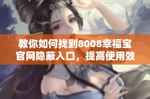 教你如何找到8008幸福宝官网隐蔽入口，提高使用效率