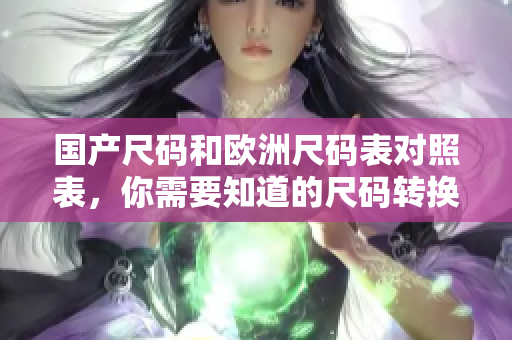 国产尺码和欧洲尺码表对照表，你需要知道的尺码转换！