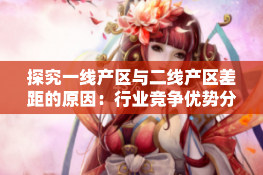 探究一线产区与二线产区差距的原因：行业竞争优势分析