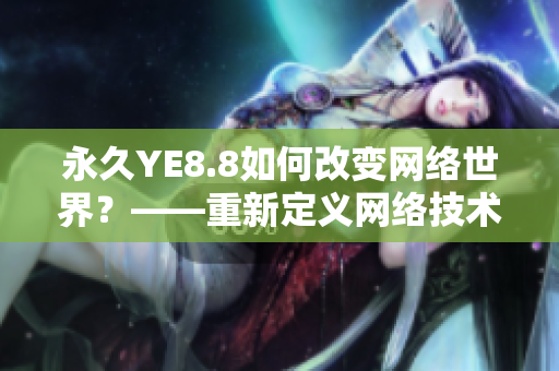 永久YE8.8如何改变网络世界？——重新定义网络技术的里程碑