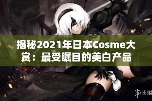 揭秘2021年日本Cosme大赏：最受瞩目的美白产品