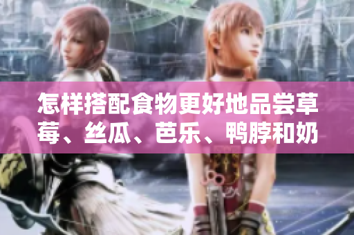 怎样搭配食物更好地品尝草莓、丝瓜、芭乐、鸭脖和奶茶呢？