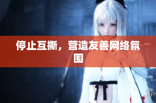 停止互撕，营造友善网络氛围
