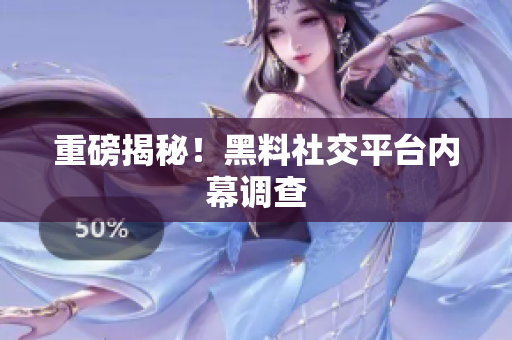 重磅揭秘！黑料社交平台内幕调查
