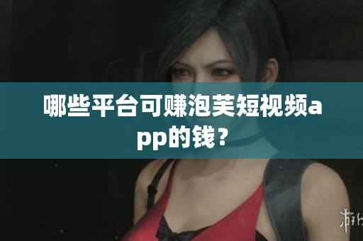 哪些平台可赚泡芙短视频app的钱？