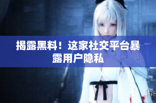 揭露黑料！这家社交平台暴露用户隐私