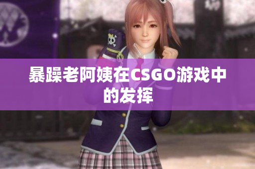 暴躁老阿姨在CSGO游戏中的发挥
