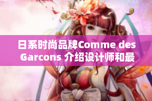 日系时尚品牌Comme des Garcons 介绍设计师和最新系列