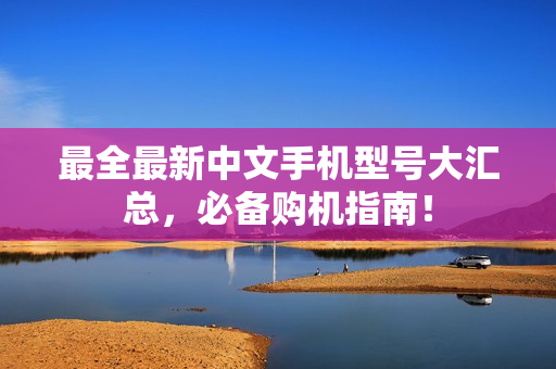 最全最新中文手机型号大汇总，必备购机指南！