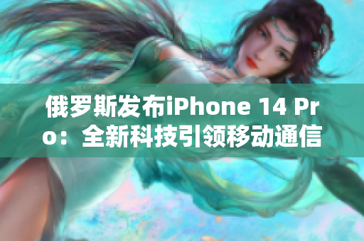 俄罗斯发布iPhone 14 Pro：全新科技引领移动通信