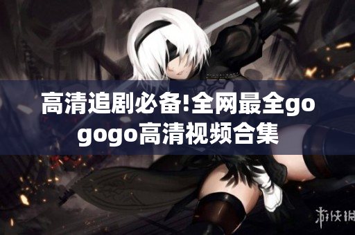 高清追剧必备!全网最全gogogo高清视频合集