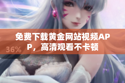 免费下载黄金网站视频APP，高清观看不卡顿