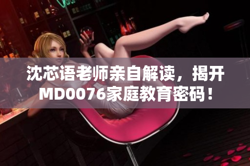 沈芯语老师亲自解读，揭开MD0076家庭教育密码！