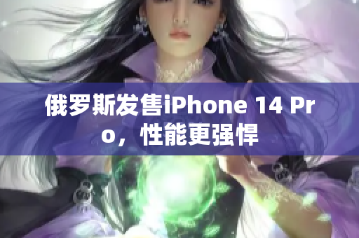 俄罗斯发售iPhone 14 Pro，性能更强悍