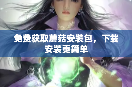 免费获取蘑菇安装包，下载安装更简单