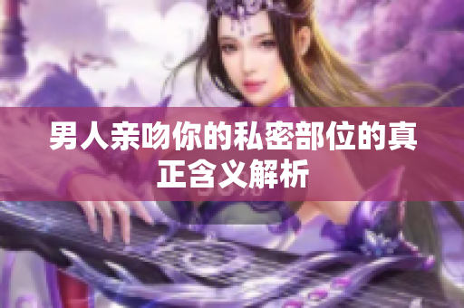 男人亲吻你的私密部位的真正含义解析