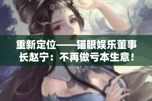 重新定位——猫眼娱乐董事长赵宁：不再做亏本生意！
