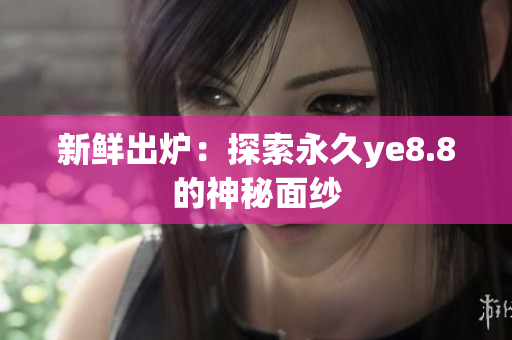 新鲜出炉：探索永久ye8.8的神秘面纱