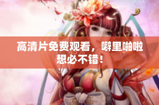 高清片免费观看，噼里啪啦想必不错！
