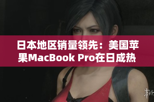 日本地区销量领先：美国苹果MacBook Pro在日成热销产品