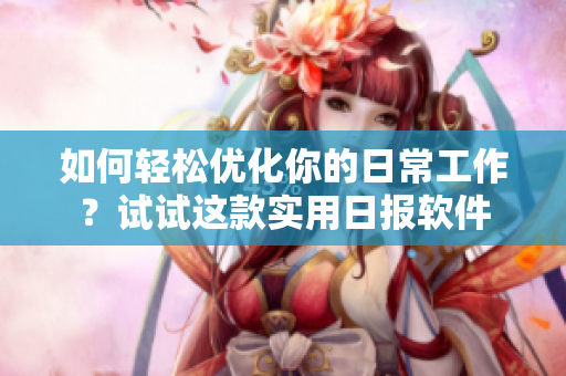 如何轻松优化你的日常工作？试试这款实用日报软件