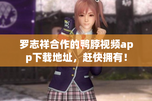 罗志祥合作的鸭脖视频app下载地址，赶快拥有！