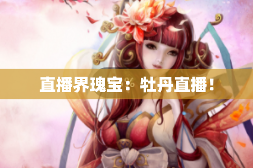 直播界瑰宝：牡丹直播！