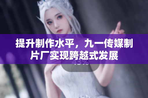 提升制作水平，九一传媒制片厂实现跨越式发展