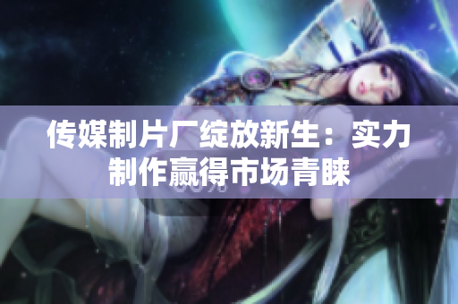 传媒制片厂绽放新生：实力制作赢得市场青睐
