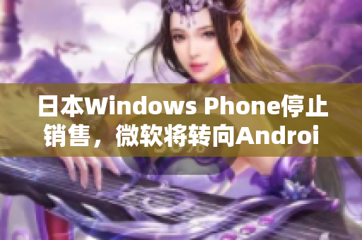 日本Windows Phone停止销售，微软将转向Android和iOS。
