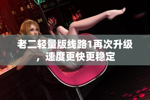 老二轻量版线路1再次升级，速度更快更稳定