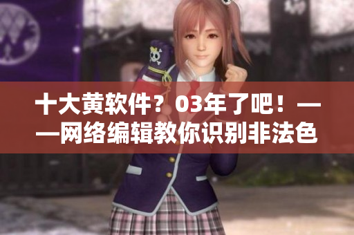 十大黄软件？03年了吧！——网络编辑教你识别非法色情信息