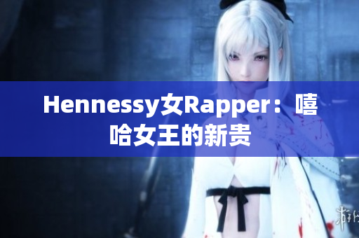 Hennessy女Rapper：嘻哈女王的新贵