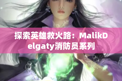 探索英雄救火路：MalikDelgaty消防员系列