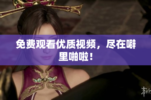 免费观看优质视频，尽在噼里啪啦！