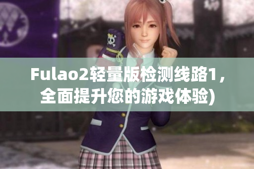 Fulao2轻量版检测线路1，全面提升您的游戏体验)