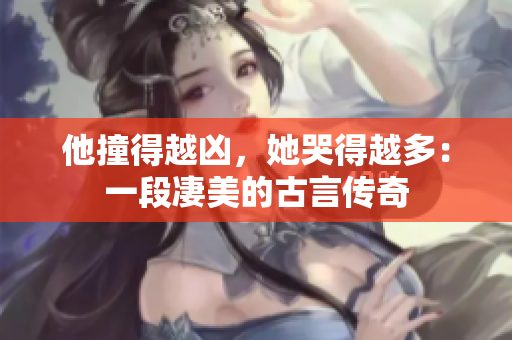 他撞得越凶，她哭得越多：一段凄美的古言传奇