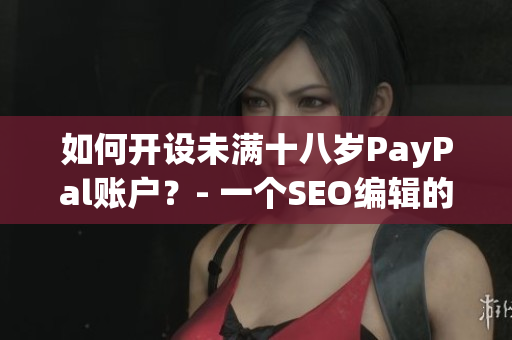 如何开设未满十八岁PayPal账户？- 一个SEO编辑的建议