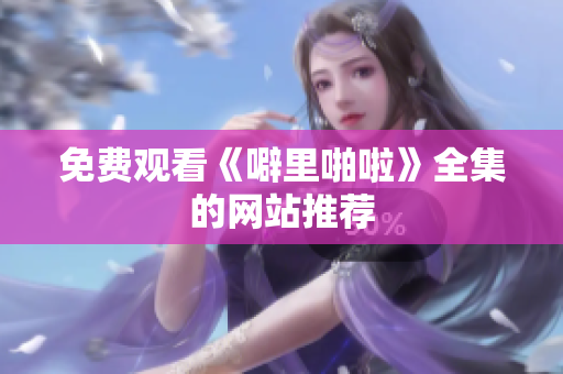 免费观看《噼里啪啦》全集的网站推荐