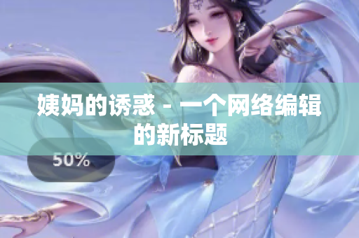 姨妈的诱惑 - 一个网络编辑的新标题