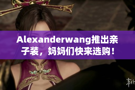 Alexanderwang推出亲子装，妈妈们快来选购！