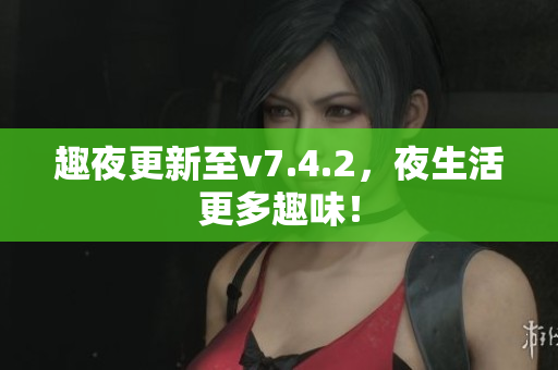 趣夜更新至v7.4.2，夜生活更多趣味！