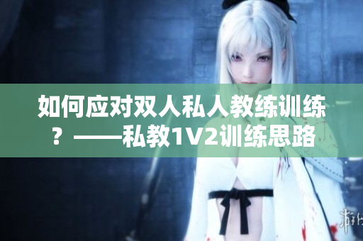 如何应对双人私人教练训练？——私教1V2训练思路