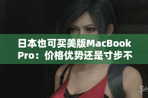 日本也可买美版MacBook Pro：价格优势还是寸步不让？